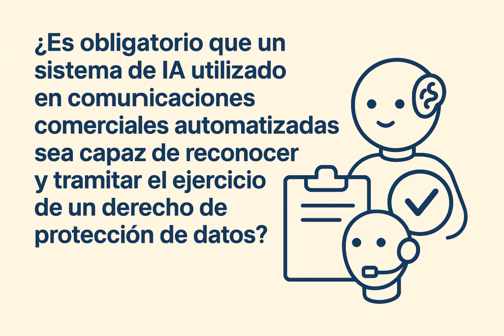 ¿Es obligatorio que un sistema de IA utilizado en comunicaciones comerciales automatizadas sea capaz de reconocer y tramitar el ejercicio de un derecho de protección de datos?