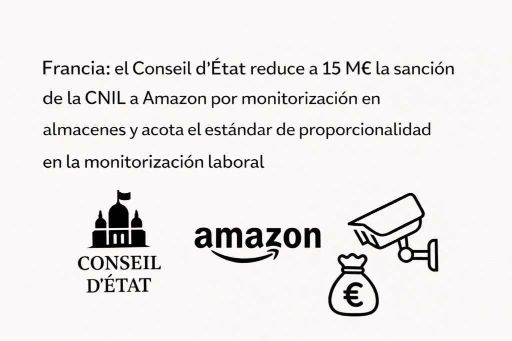 Francia: el Conseil d’État reduce a 15 M€ la sanción de la CNIL a Amazon por monitorización en almacenes y acota el estándar de proporcionalidad en la monitorización laboral 10 3) Francia- el Conseil d’État reduce a 15 M€ la sanción de la CNIL a Amazon por monitorización en almacenes y acota el estándar de proporcionalidad en la monitorización laboral