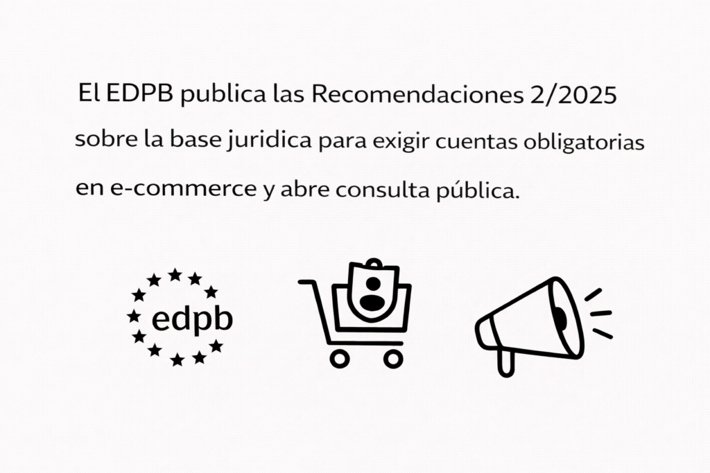 El EDPB publica las Recomendaciones 2/2025 sobre la base jurídica para exigir cuentas obligatorias en e-commerce y abre consulta pública. 9 4) El EDPB publica las Recomendaciones 2:2025 sobre la base jurídica para exigir cuentas obligatorias en e-commerce y abre consulta pública.