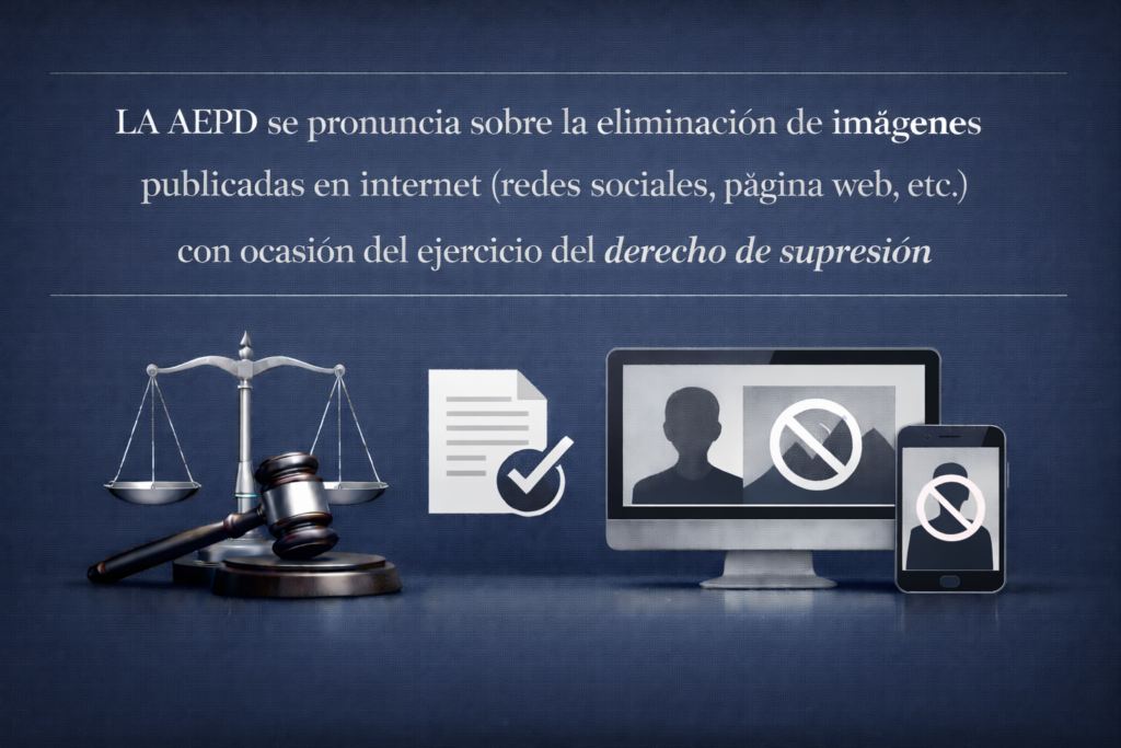 LA AEPD se pronuncia sobre la eliminación de imágenes publicadas en internet (redes sociales, página web, etc.) con ocasión del ejercicio del derecho de supresión